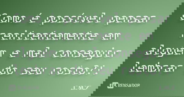 Como é possível pensar renitentemente em alguém e mal conseguir lembrar do seu rosto?!... Frase de L.M.Z.