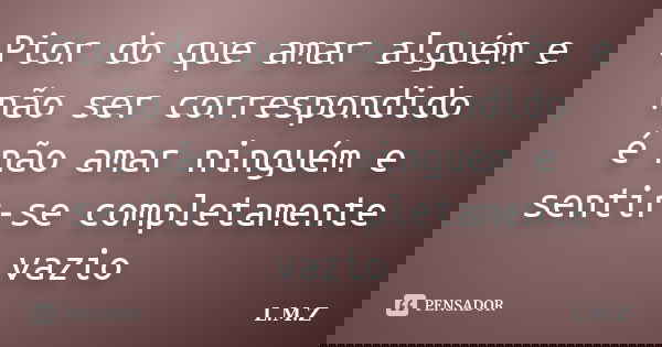 Pior do que amar alguém e não ser correspondido é não amar ninguém e sentir-se completamente vazio... Frase de L.M.Z.