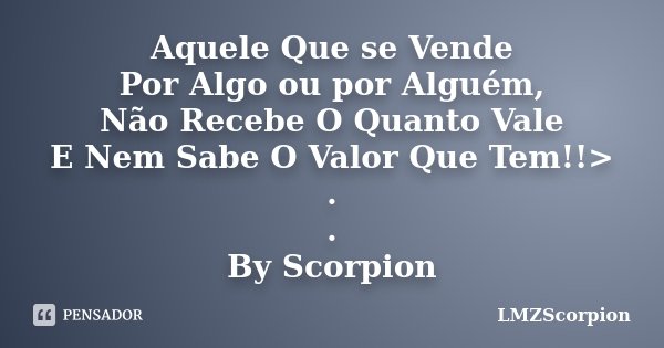 Aquele Que se Vende Por Algo ou por Alguém, Não Recebe O Quanto Vale E Nem Sabe O Valor Que Tem!!> . . By Scorpion... Frase de LMZScorpion.