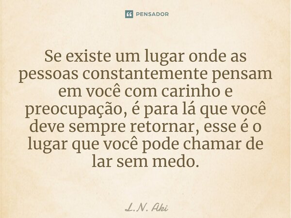 ⁠Se existe um lugar onde as pessoas constantemente pensam em você com carinho e preocupação, é para lá que você deve sempre retornar, esse é o lugar que você po... Frase de L.N. Aki.