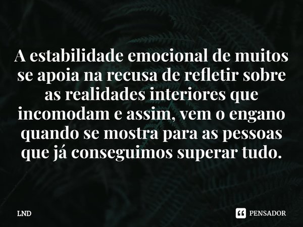 ⁠A estabilidade emocional de muitos se apoia na recusa de refletir sobre as realidades interiores que incomodam e assim, vem o engano quando se mostra para as p... Frase de LND.