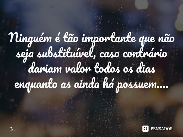 Ninguém é tão importante que não seja substituível, caso contrário dariam valor todos os dias enquanto as ainda há possuem....⁠... Frase de L....