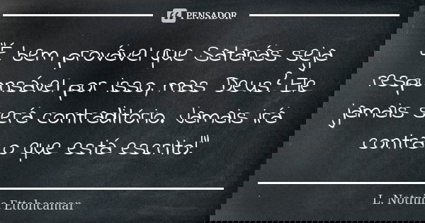 "É bem provável que Satanás seja responsável por isso, mas Deus? Ele jamais será contraditório. Jamais irá contra o que está escrito!"... Frase de L. Notnilc Ettohcamar.