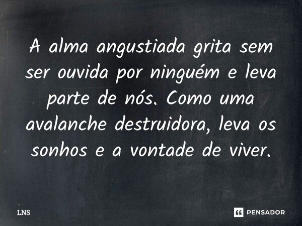 A alma angustiada grita sem ser ouvida por ninguém e leva parte de nós. Como uma avalanche destruidora, leva os sonhos e a vontade de viver.... Frase de LNS.