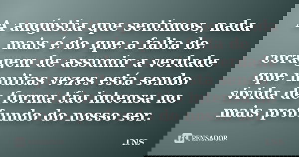 A angústia que sentimos, nada mais é do que a falta de coragem de assumir a verdade que muitas vezes está sendo vivida de forma tão intensa no mais profundo do ... Frase de LNS.