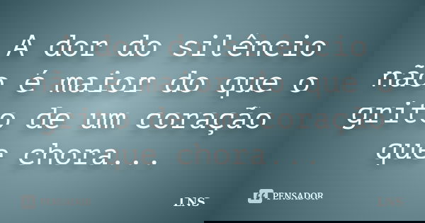 A dor do silêncio não é maior do que o grito de um coração que chora...... Frase de LNS.