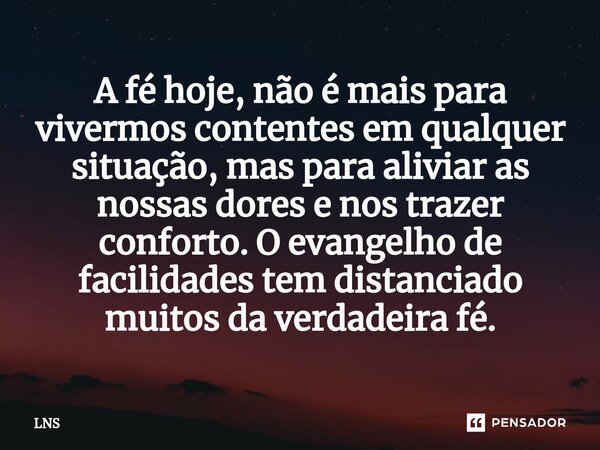 ⁠⁠A fé hoje, não é mais para vivermos contentes em qualquer situação, mas para aliviar as nossas dores e nos trazer conforto. O evangelho de facilidades tem dis... Frase de LNS.