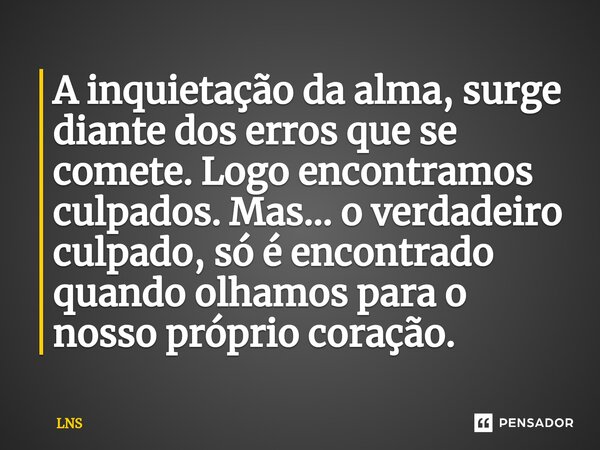 ⁠A inquietação da alma, surge diante dos erros que se comete. Logo encontramos culpados. Mas... o verdadeiro culpado, só é encontrado quando olhamos para o noss... Frase de LNS.