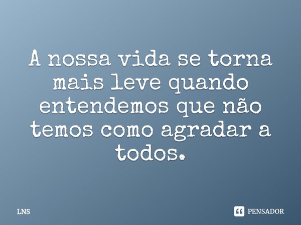 ⁠A nossa vida se torna mais leve quando entendemos que não temos como agradar a todos.... Frase de LNS.