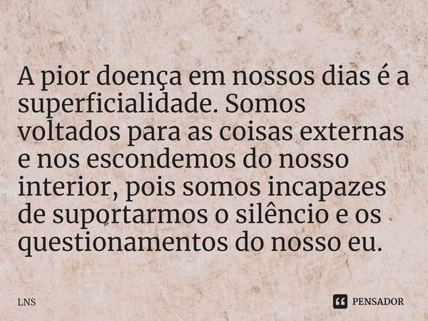 ⁠A pior doença em nossos dias é a superficialidade. Somos voltados para as coisas externas e nos escondemos do nosso interior, pois somos incapazes de suportarm... Frase de LNS.
