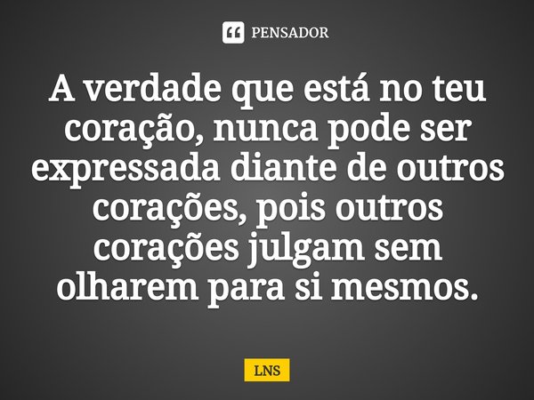 ⁠A verdade que está no teu coração, nunca pode ser expressada diante de outros corações, pois outros corações julgam sem olharem para si mesmos.... Frase de LNS.