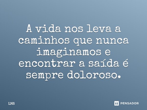 ⁠A vida nos leva a caminhos que nunca imaginamos e encontrar a saída é sempre doloroso.... Frase de LNS.