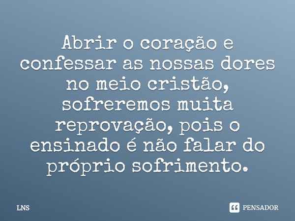 ⁠Abrir o coração e confessar as nossas dores no meio cristão, sofreremos muita reprovação, pois o ensinado é não falar do próprio sofrimento.... Frase de LNS.