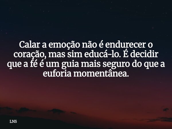 Calar a emoção não é endurecer o coração, mas sim educá-lo. É decidir que a fé é um guia mais seguro do que a euforia momentânea.... Frase de LNS.
