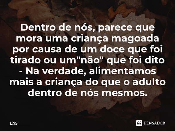 ⁠Dentro de nós, parece que mora uma criança magoada por causa de um doce que foi tirado ou um "não" que foi dito - Na verdade, alimentamos mais a cria... Frase de LNS.