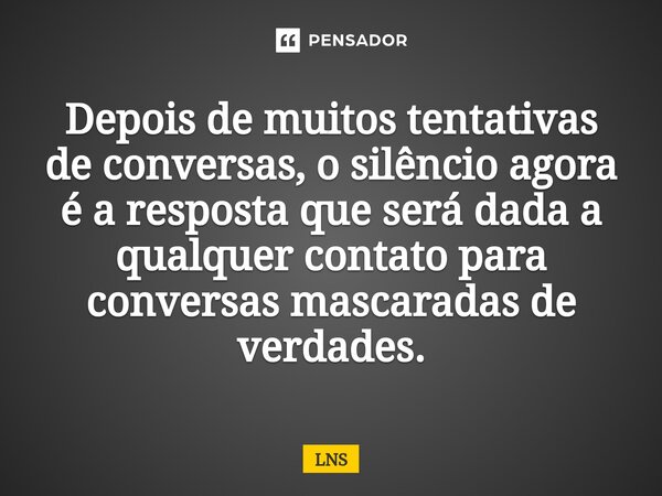 ⁠Depois de muitos tentativas de conversas, o silêncio agora é a resposta que será dada a qualquer contato para conversas mascaradas de verdades.... Frase de LNS.