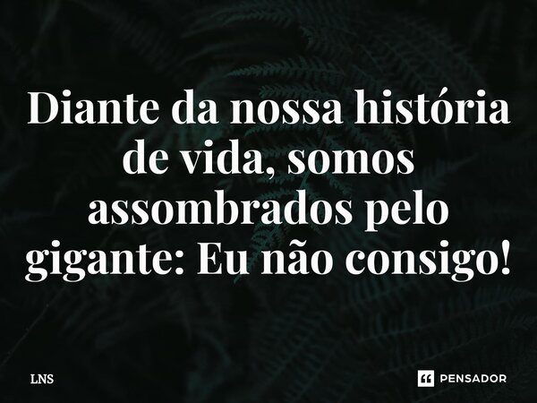 ⁠Diante da nossa história de vida, somos assombrados pelo gigante: Eu não consigo!... Frase de LNS.
