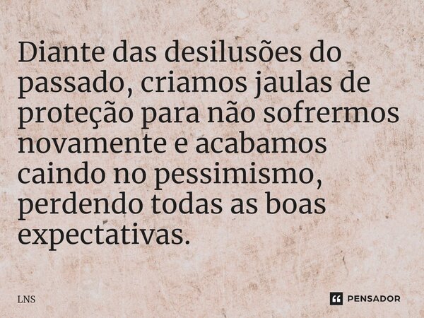 ⁠Diante das desilusões do passado, criamos jaulas de proteção para não sofrermos novamente e acabamos caindo no pessimismo, perdendo todas as boas expectativas.... Frase de LNS.