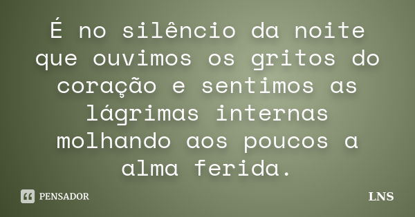 É no silêncio da noite que ouvimos os gritos do coração e sentimos as lágrimas internas molhando aos poucos a alma ferida.... Frase de LNS.