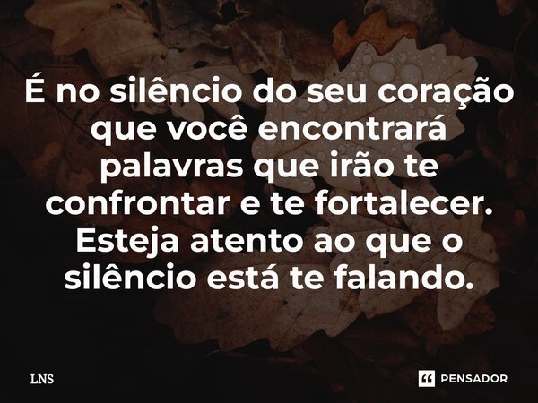 ⁠É no silêncio do seu coração que você encontrará palavras que irão te confrontar e te fortalecer. Esteja atento ao que o silêncio está te falando.... Frase de LNS.