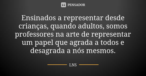 Ensinados a representar desde crianças, quando adultos, somos professores na arte de representar um papel que agrada a todos e desagrada a nós mesmos.... Frase de LNS.