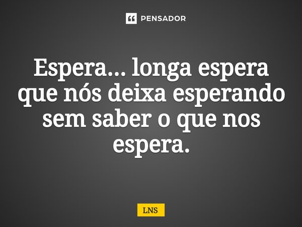 ⁠Espera... longa espera que nós deixa esperando sem saber o que nos espera.... Frase de LNS.