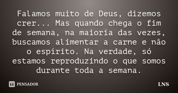 Falamos muito de Deus, dizemos crer... Mas quando chega o fim de semana, na maioria das vezes, buscamos alimentar a carne e não o espírito. Na verdade, só estam... Frase de LNS.