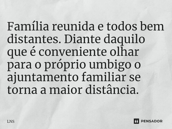 ⁠Família reunida e todos bem distantes. Diante daquilo que é conveniente olhar para o próprio umbigo o ajuntamento familiar se torna a maior distância.... Frase de LNS.