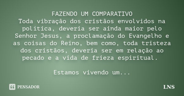 FAZENDO UM COMPARATIVO Toda vibração dos cristãos envolvidos na política, deveria ser ainda maior pelo Senhor Jesus, a proclamação do Evangelho e as coisas do R... Frase de LNS.