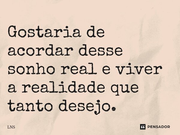 ⁠Gostaria de acordar desse sonho real e viver a realidade que tanto desejo.... Frase de LNS.