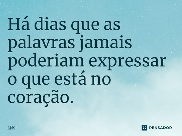⁠Há dias que as palavras jamais poderiam expressar o que está no coração.... Frase de LNS.