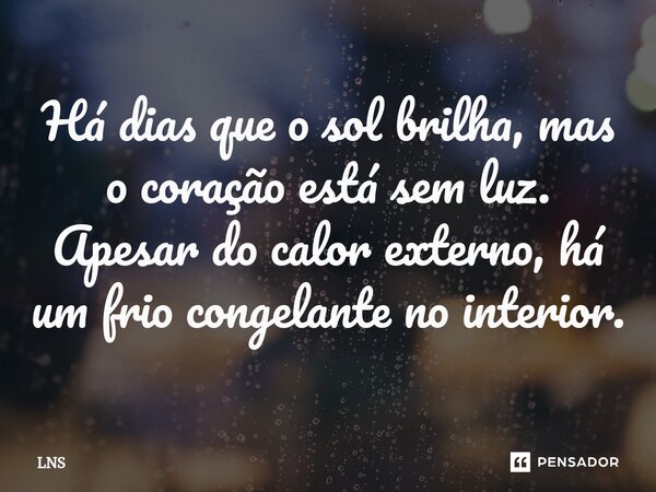 ⁠Há dias que o sol brilha, mas o coração está sem luz. Apesar do calor externo, há um frio congelante no interior.... Frase de LNS.