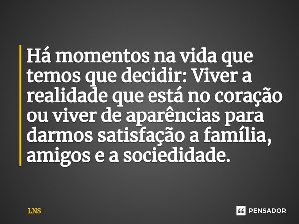 ⁠Há momentos na vida que temos que decidir: Viver a realidade que está no coração ou viver de aparências para darmos satisfação a família, amigos e a sociedidad... Frase de LNS.