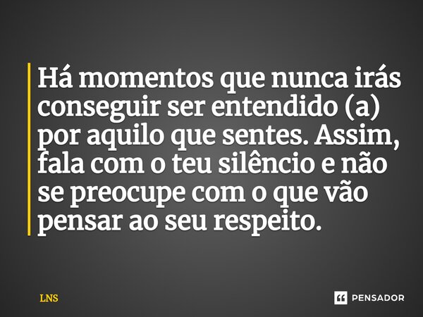 ⁠Há momentos que nunca irás conseguir ser entendido (a) por aquilo que sentes. Assim, fala com o teu silêncio e não se preocupe com o que vão pensar ao seu resp... Frase de LNS.