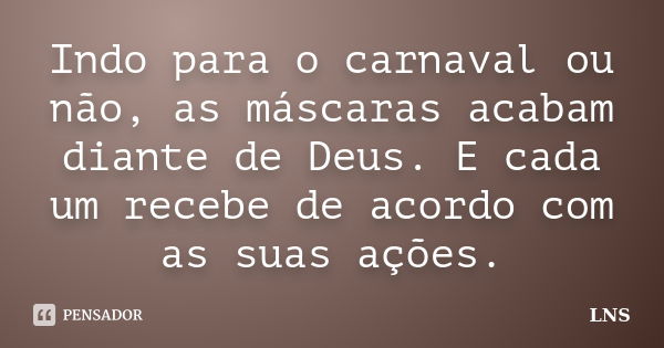 Indo para o carnaval ou não, as máscaras acabam diante de Deus. E cada um recebe de acordo com as suas ações.... Frase de LNS.