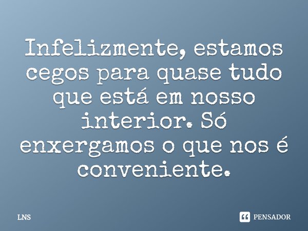 ⁠Infelizmente, estamos cegos para quase tudo que está em nosso interior. Só enxergamos o que nos é conveniente.... Frase de LNS.