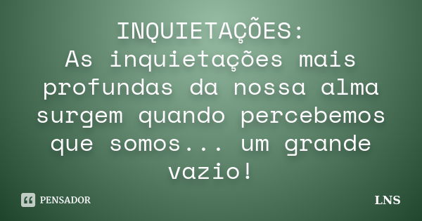 INQUIETAÇÕES: As inquietações mais profundas da nossa alma surgem quando percebemos que somos... um grande vazio!... Frase de LNS.