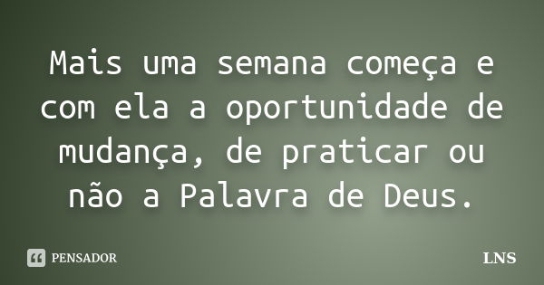 Mais uma semana começa e com ela a oportunidade de mudança, de praticar ou não a Palavra de Deus.... Frase de LNS.