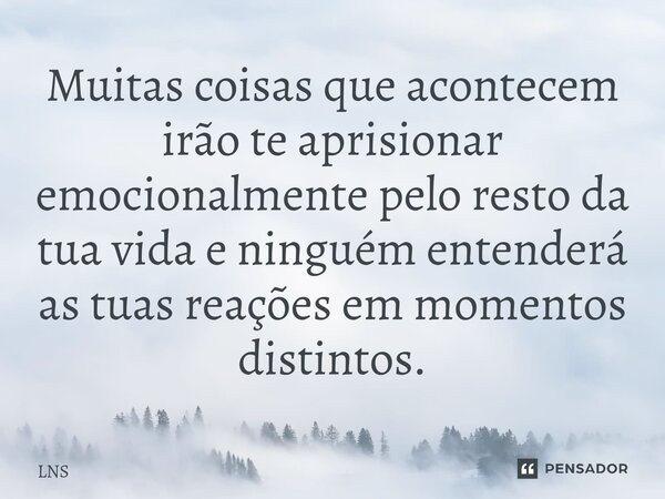 Muitas coisas que acontecem irão te aprisionar emocionalmente pelo resto da tua vida e ninguém entenderá as tuas reações em momentos distintos.... Frase de LNS.