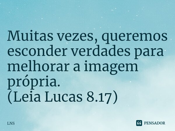 ⁠Muitas vezes, queremos esconder verdades para melhorar a imagem própria. (Leia Lucas 8.17)... Frase de LNS.