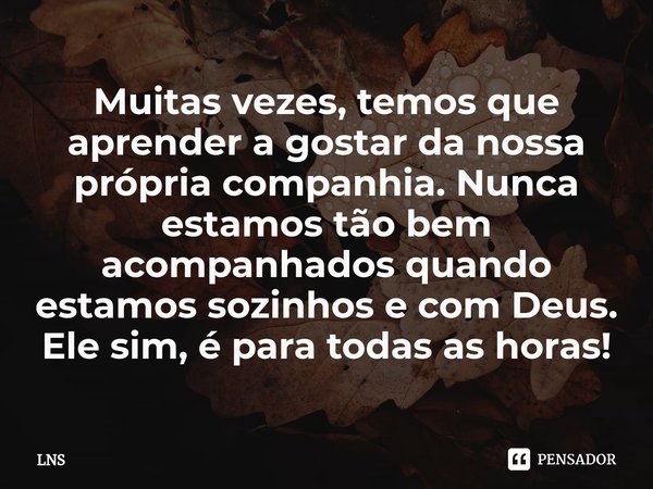 ⁠Muitas vezes, temos que aprender a gostar da nossa própria companhia. Nunca estamos tão bem acompanhados quando estamos sozinhos e com Deus. Ele sim, é para to... Frase de LNS.