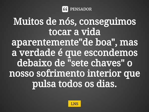 ⁠Muitos de nós, conseguimos tocar a vida aparentemente "de boa", mas a verdade é que escondemos debaixo de "sete chaves" o nosso sofrimento ... Frase de LNS.
