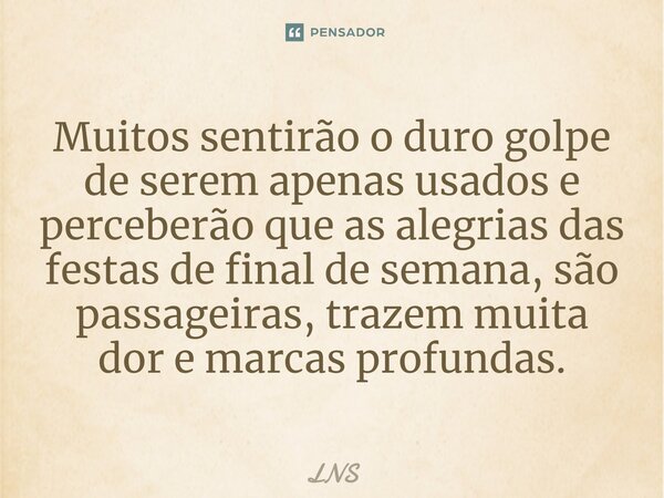 ⁠Muitos sentirão o duro golpe de serem apenas usados e perceberão que as alegrias das festas de final de semana, são passageiras, trazem muita dor e marcas prof... Frase de LNS.