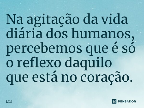 ⁠Na agitação da vida diária dos humanos, percebemos que é só o reflexo daquilo que está no coração.... Frase de LNS.