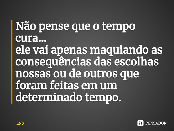 ⁠Não pense que o tempo cura...
ele vai apenas maquiando as consequências das escolhas nossas ou de outros que foram feitas em um determinado tempo.... Frase de LNS.