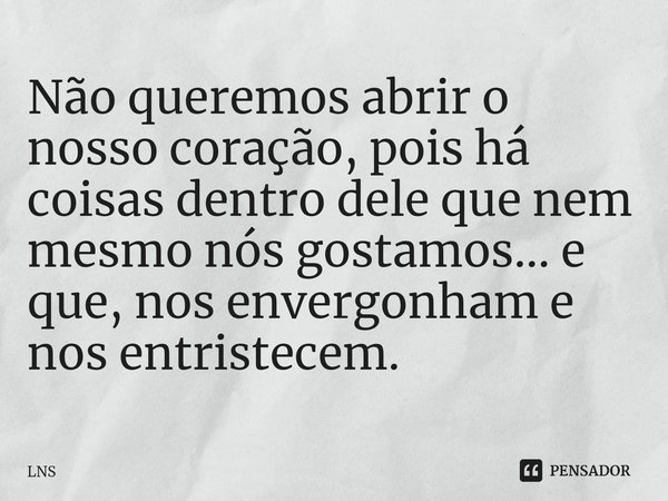 ⁠Não queremos abrir o nosso coração, pois há coisas dentro dele que nem mesmo nós gostamos... e que, nos envergonham e nos entristecem.... Frase de LNS.