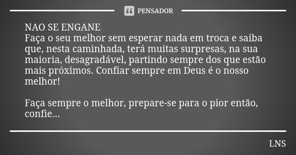 NAO SE ENGANE Faça o seu melhor sem esperar nada em troca e saiba que, nesta caminhada, terá muitas surpresas, na sua maioria, desagradável, partindo sempre dos... Frase de LNS.