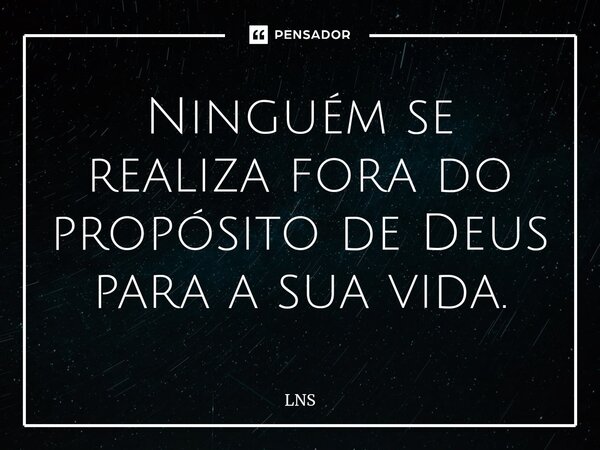 ⁠Ninguém se realiza fora do propósito de Deus para a sua vida.... Frase de LNS.