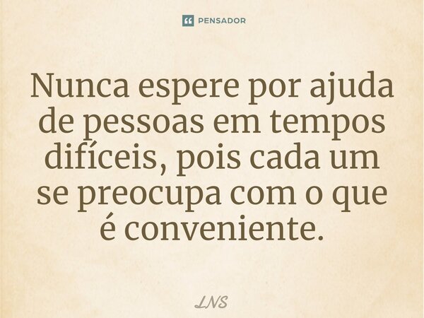 ⁠Nunca espere por ajuda de pessoas em tempos difíceis, pois cada um se preocupa com o que é conveniente.... Frase de LNS.