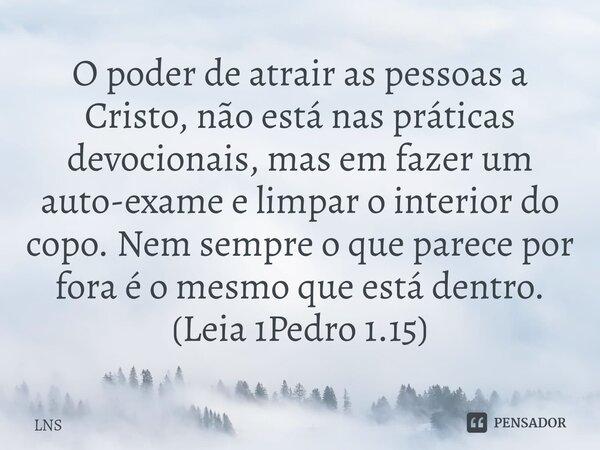 ⁠O poder de atrair as pessoas a Cristo, não está nas práticas devocionais, mas em fazer um auto-exame e limpar o interior do copo. Nem sempre o que parece por f... Frase de LNS.